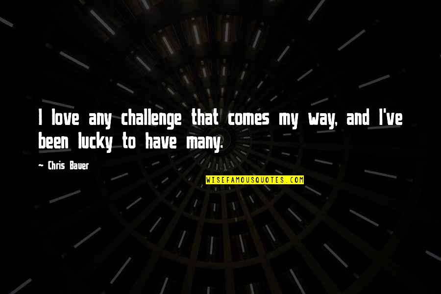 Lucky And Love Quotes By Chris Bauer: I love any challenge that comes my way,