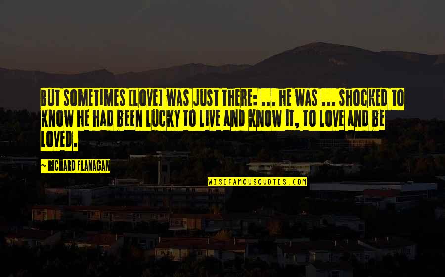 Lucky And Love Quotes By Richard Flanagan: But sometimes [love] was just there: ... he