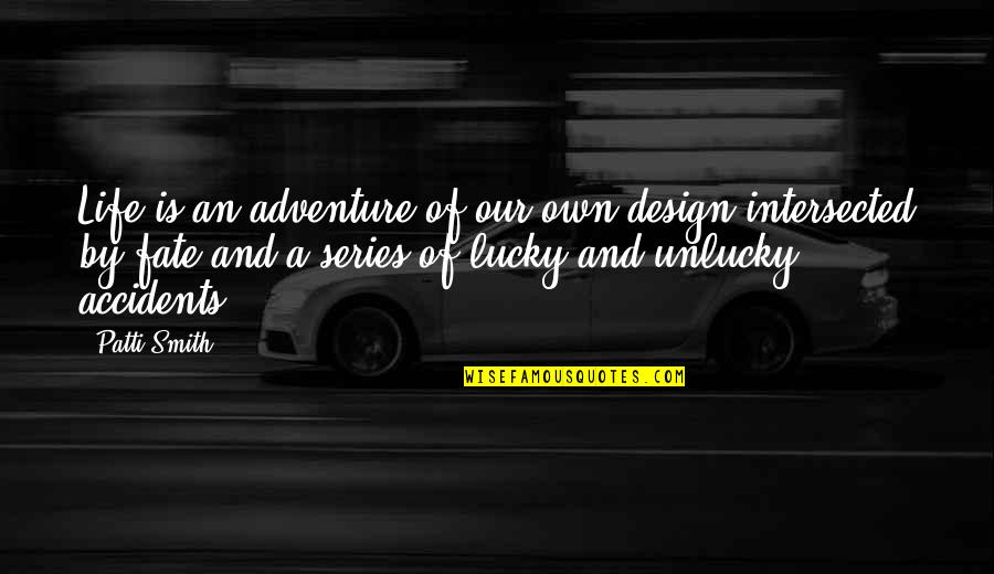 Lucky But Unlucky Quotes By Patti Smith: Life is an adventure of our own design