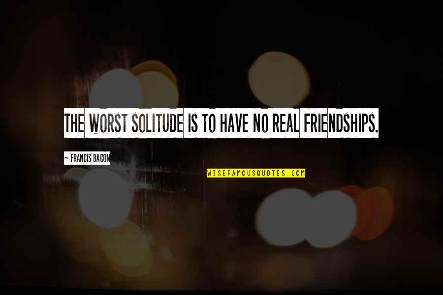 Lucky Duck Quotes By Francis Bacon: The worst solitude is to have no real Lucky Duck Quotes By Francis Bacon: The worst solitude is to have no real