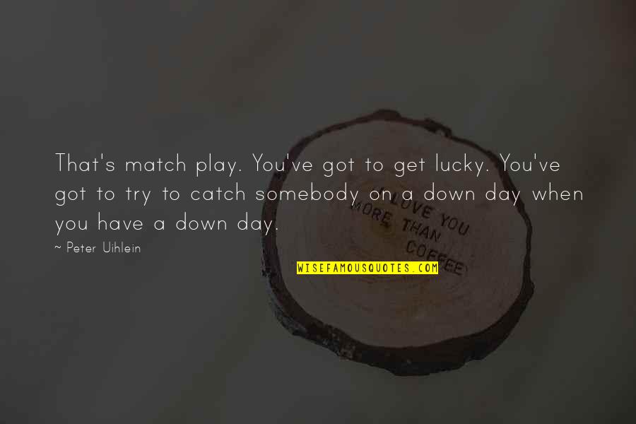 Lucky Have You Quotes By Peter Uihlein: That's match play. You've got to get lucky.