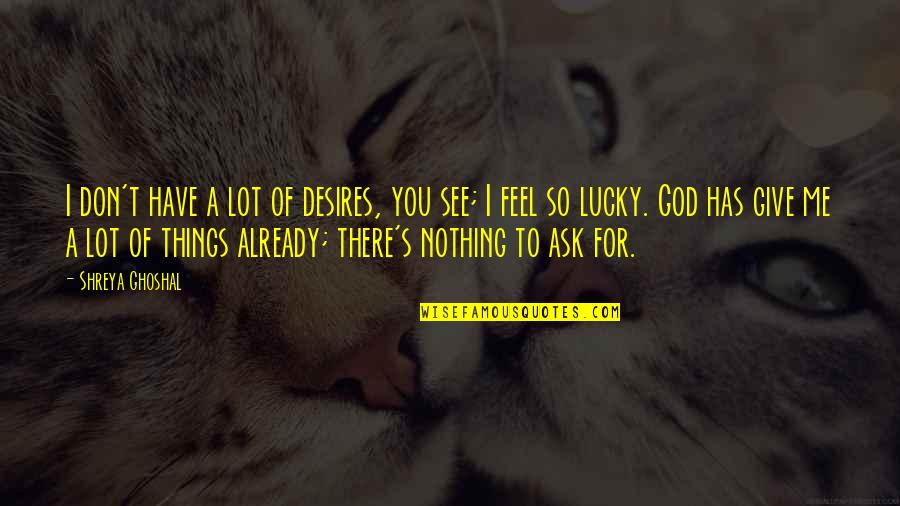 Lucky Have You Quotes By Shreya Ghoshal: I don't have a lot of desires, you