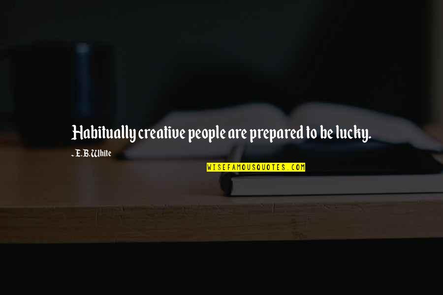 Lucky Prepared Quotes By E.B. White: Habitually creative people are prepared to be lucky.