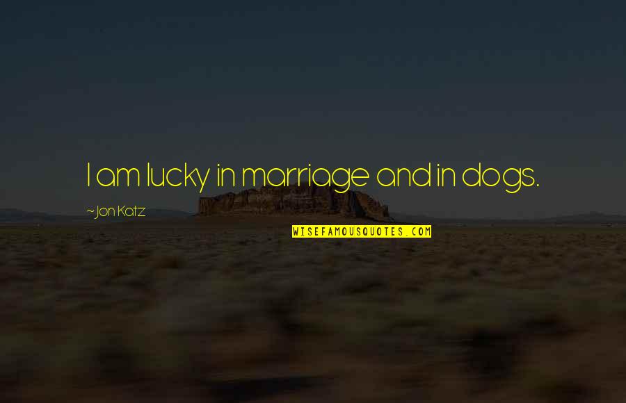 Lucky Quotes By Jon Katz: I am lucky in marriage and in dogs.