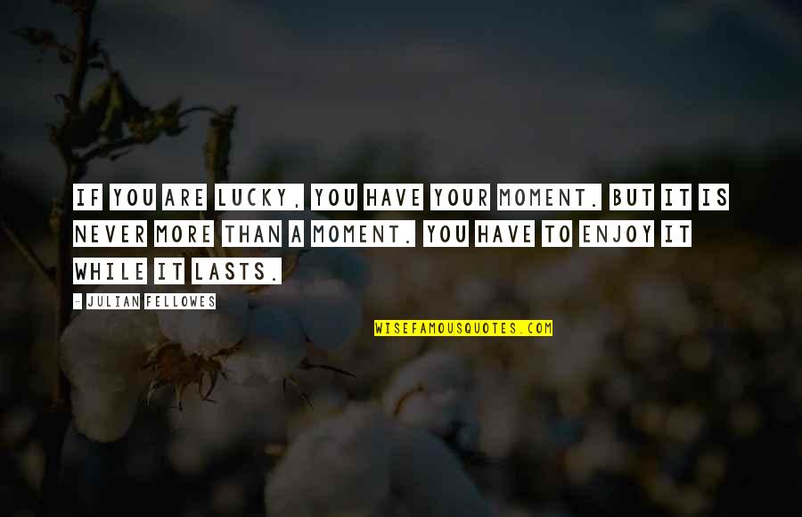 Lucky To Have You Quotes By Julian Fellowes: If you are lucky, you have your moment.