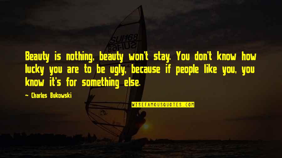 Lucky To Know You Quotes By Charles Bukowski: Beauty is nothing, beauty won't stay. You don't Lucky To Know You Quotes By Charles Bukowski: Beauty is nothing, beauty won't stay. You don't