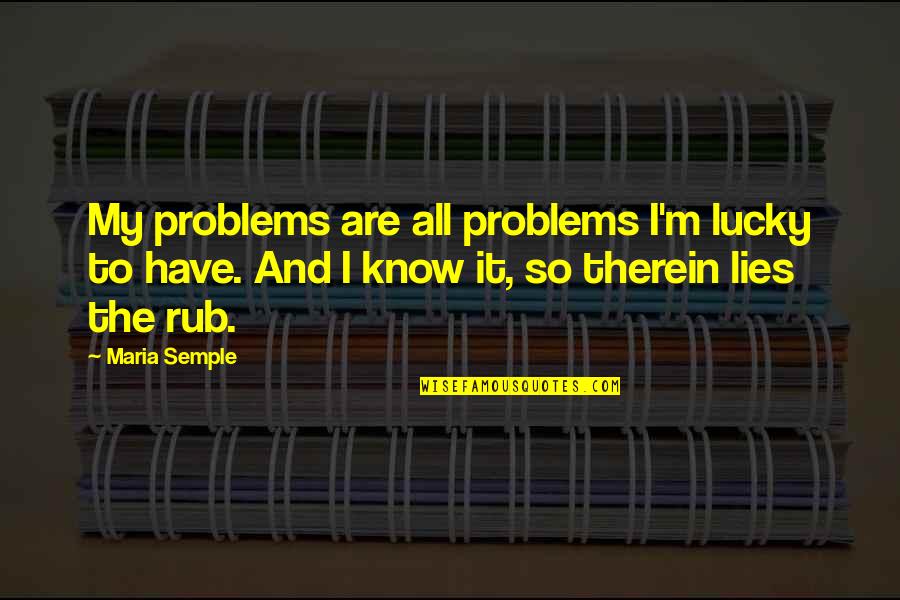 Lucky To Know You Quotes By Maria Semple: My problems are all problems I'm lucky to Lucky To Know You Quotes By Maria Semple: My problems are all problems I'm lucky to