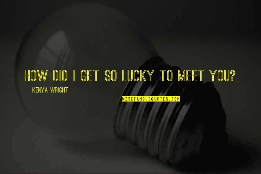 Lucky To Meet You Quotes By Kenya Wright: How did I get so lucky to meet