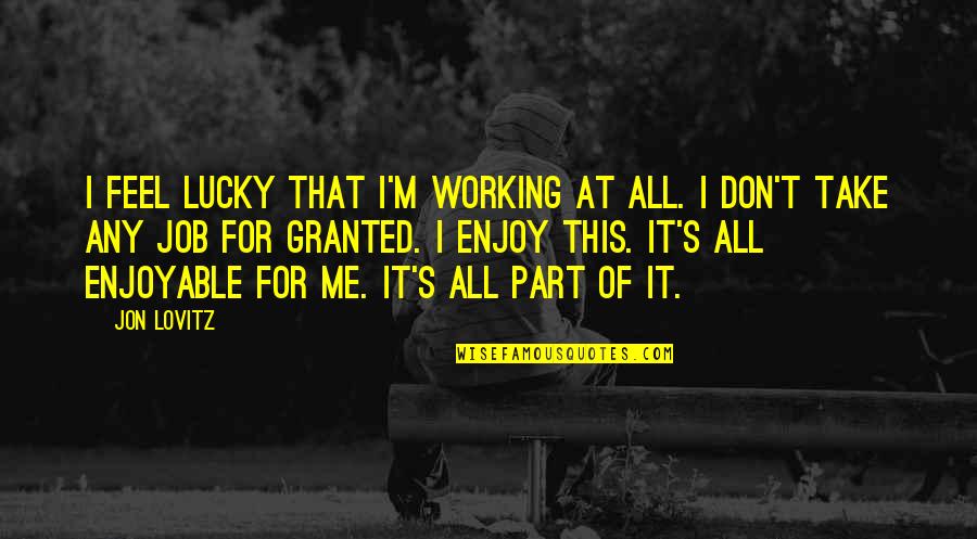 Lucky's Quotes By Jon Lovitz: I feel lucky that I'm working at all. Lucky's Quotes By Jon Lovitz: I feel lucky that I'm working at all.