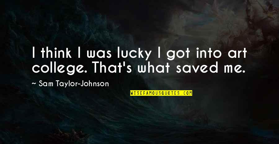 Lucky's Quotes By Sam Taylor-Johnson: I think I was lucky I got into Lucky's Quotes By Sam Taylor-Johnson: I think I was lucky I got into