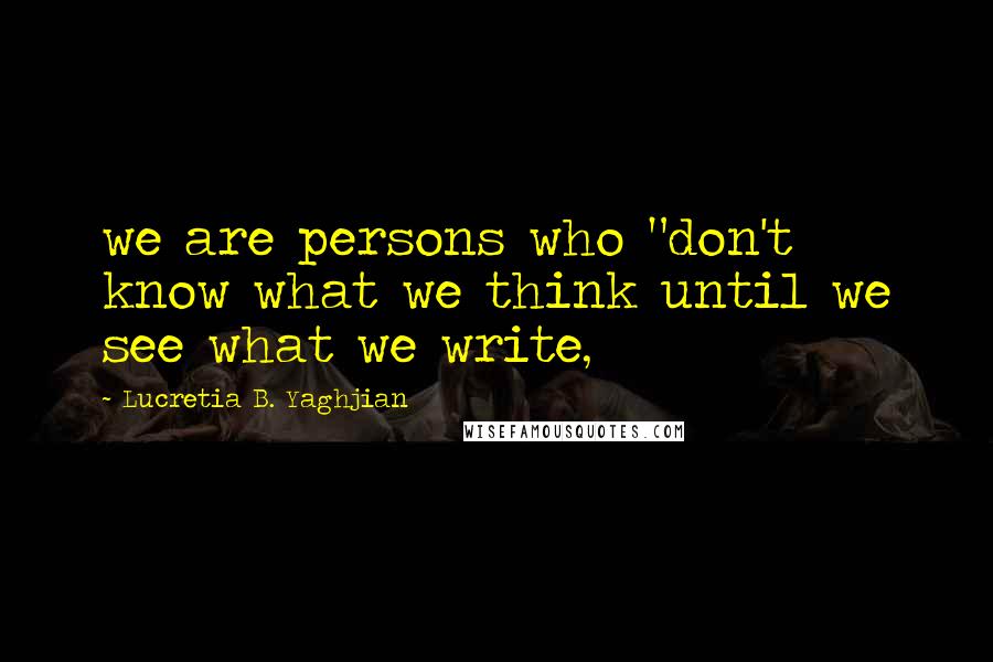 Lucretia B. Yaghjian quotes: we are persons who "don't know what we think until we see what we write,