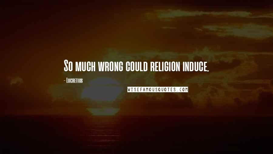 Lucretius quotes: So much wrong could religion induce.