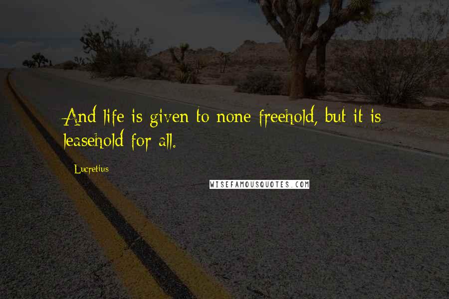 Lucretius quotes: And life is given to none freehold, but it is leasehold for all.