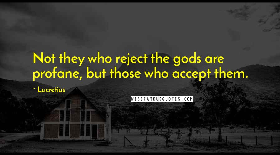 Lucretius quotes: Not they who reject the gods are profane, but those who accept them.