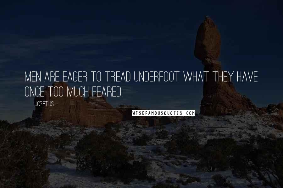 Lucretius quotes: Men are eager to tread underfoot what they have once too much feared.