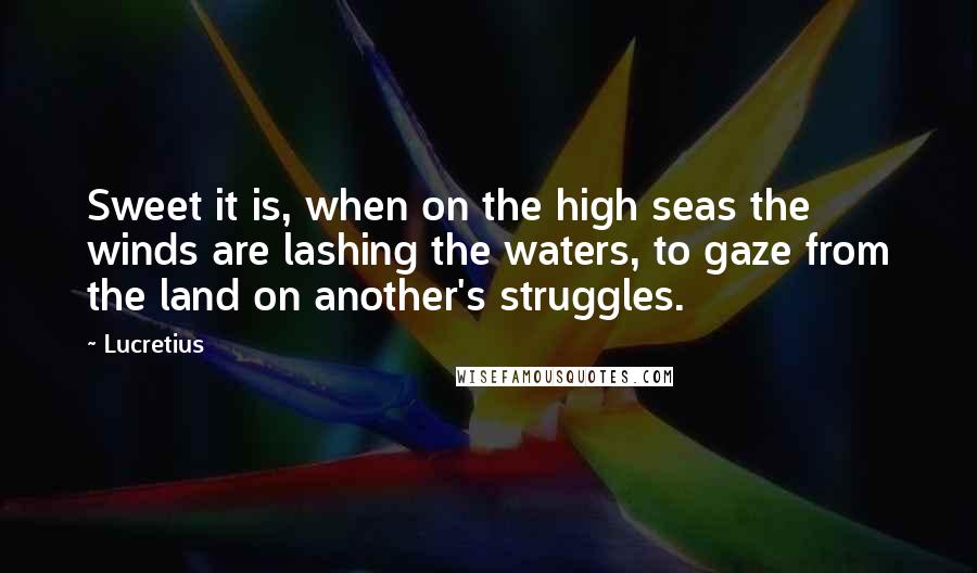 Lucretius quotes: Sweet it is, when on the high seas the winds are lashing the waters, to gaze from the land on another's struggles. Lucretius quotes: Sweet it is, when on the high seas the winds are lashing the waters, to gaze from the land on another's struggles.