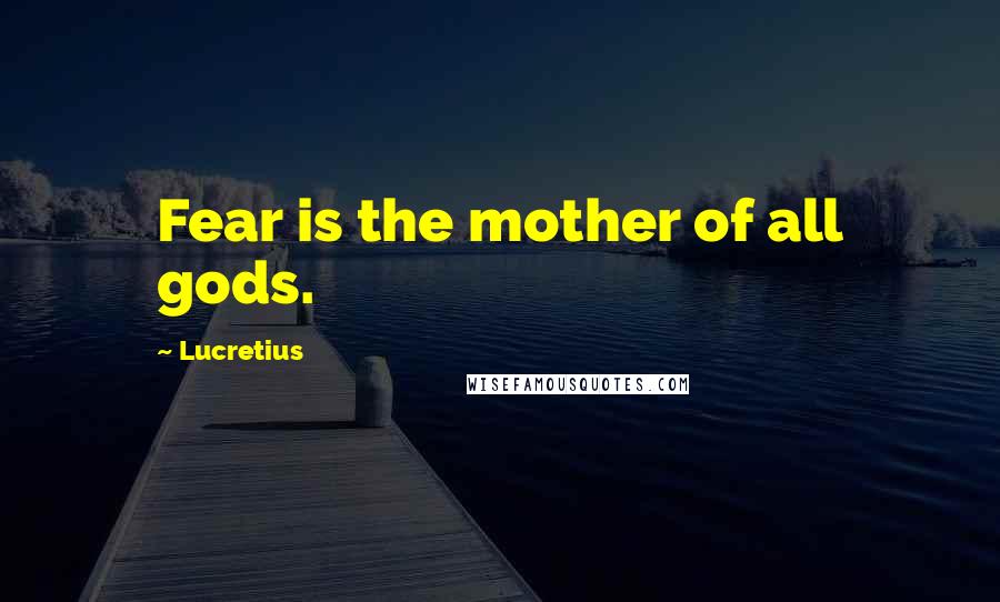 Lucretius quotes: Fear is the mother of all gods.