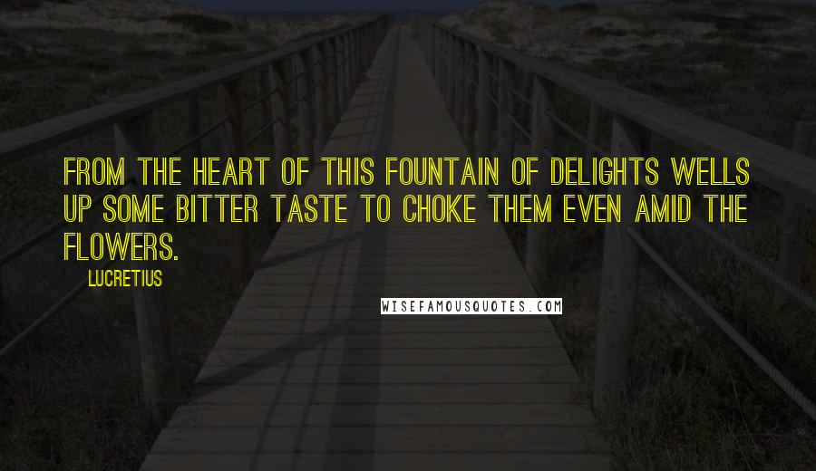 Lucretius quotes: From the heart of this fountain of delights wells up some bitter taste to choke them even amid the flowers. Lucretius quotes: From the heart of this fountain of delights wells up some bitter taste to choke them even amid the flowers.