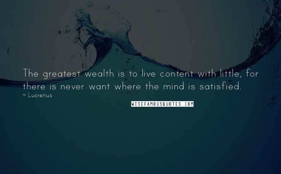 Lucretius quotes: The greatest wealth is to live content with little, for there is never want where the mind is satisfied.