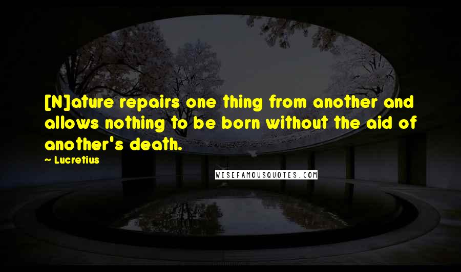 Lucretius quotes: [N]ature repairs one thing from another and allows nothing to be born without the aid of another's death.