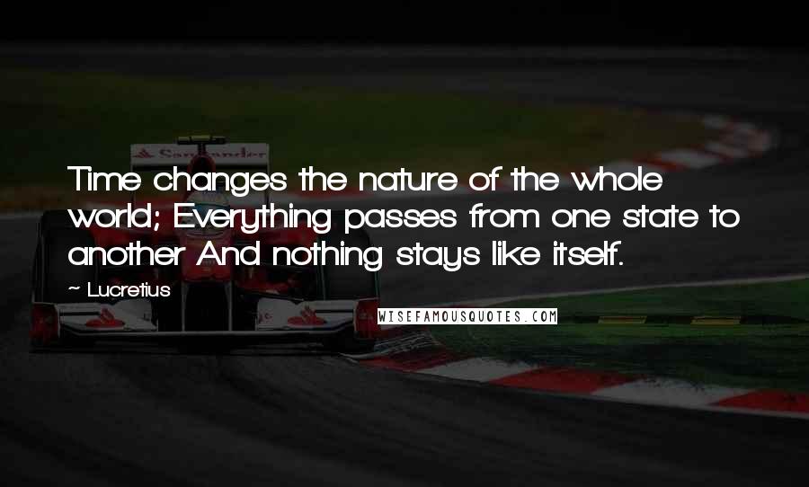 Lucretius quotes: Time changes the nature of the whole world; Everything passes from one state to another And nothing stays like itself.