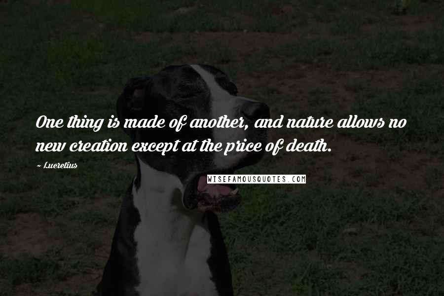 Lucretius quotes: One thing is made of another, and nature allows no new creation except at the price of death.