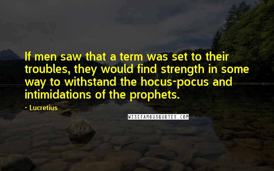 Lucretius quotes: If men saw that a term was set to their troubles, they would find strength in some way to withstand the hocus-pocus and intimidations of the prophets. Lucretius quotes: If men saw that a term was set to their troubles, they would find strength in some way to withstand the hocus-pocus and intimidations of the prophets.
