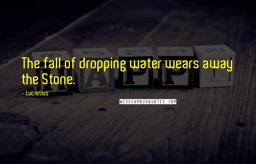 Lucretius quotes: The fall of dropping water wears away the Stone.