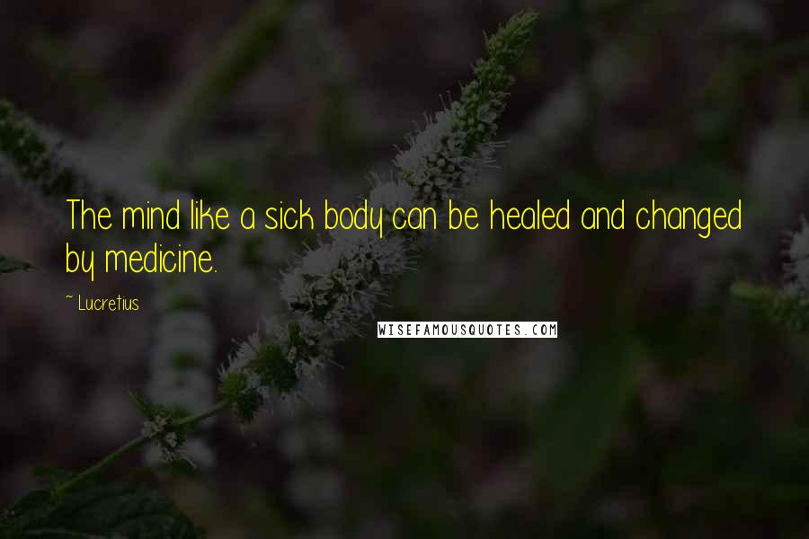 Lucretius quotes: The mind like a sick body can be healed and changed by medicine.