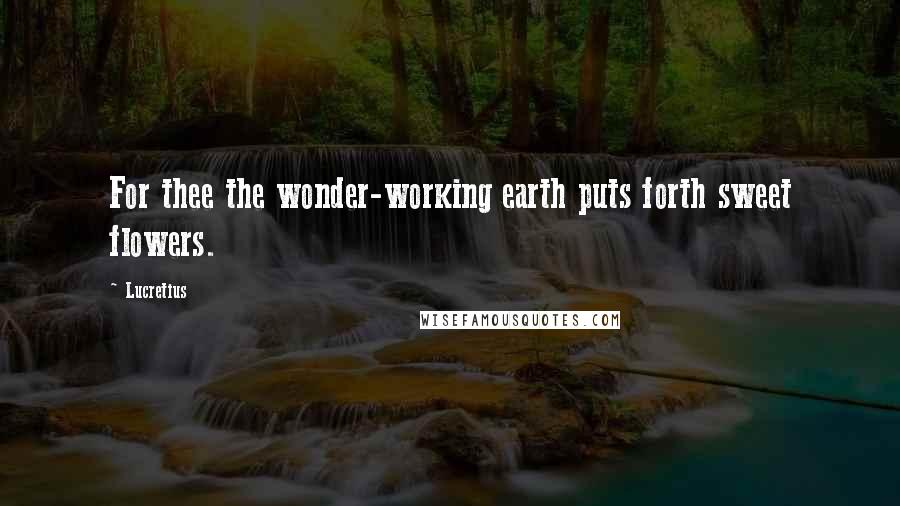 Lucretius quotes: For thee the wonder-working earth puts forth sweet flowers.