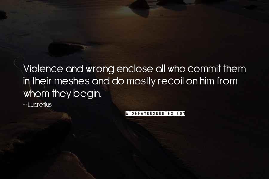 Lucretius quotes: Violence and wrong enclose all who commit them in their meshes and do mostly recoil on him from whom they begin. Lucretius quotes: Violence and wrong enclose all who commit them in their meshes and do mostly recoil on him from whom they begin.