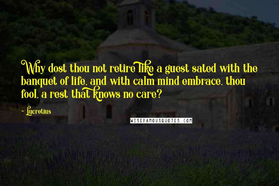 Lucretius quotes: Why dost thou not retire like a guest sated with the banquet of life, and with calm mind embrace, thou fool, a rest that knows no care? Lucretius quotes: Why dost thou not retire like a guest sated with the banquet of life, and with calm mind embrace, thou fool, a rest that knows no care?