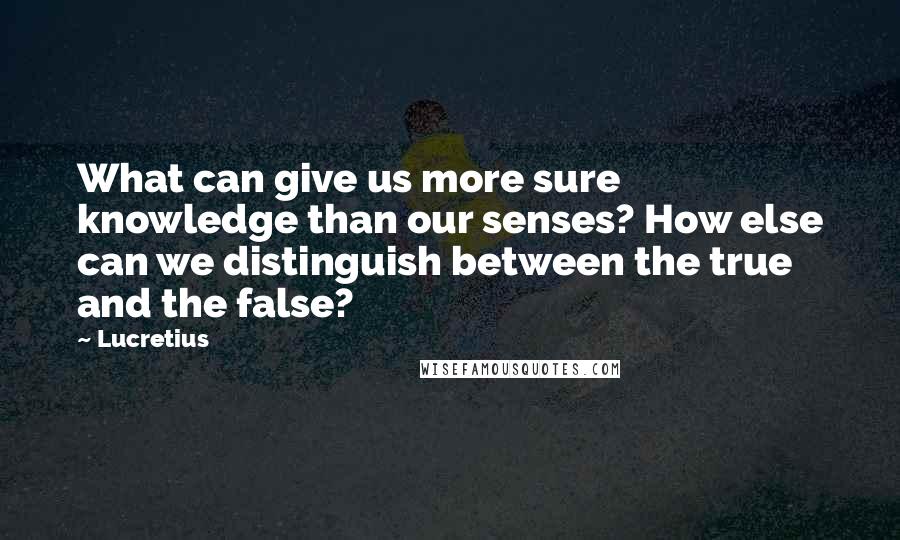 Lucretius quotes: What can give us more sure knowledge than our senses? How else can we distinguish between the true and the false? Lucretius quotes: What can give us more sure knowledge than our senses? How else can we distinguish between the true and the false?