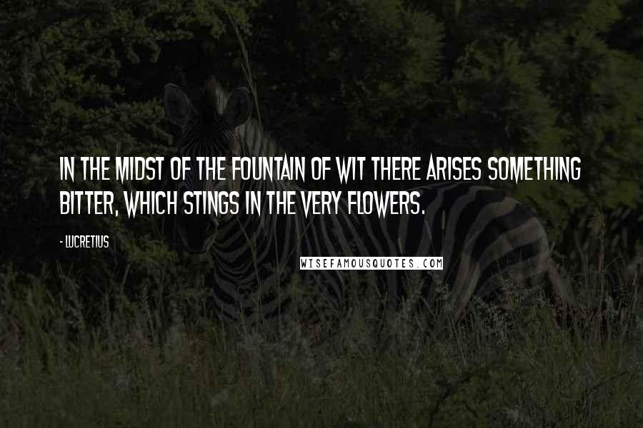 Lucretius quotes: In the midst of the fountain of wit there arises something bitter, which stings in the very flowers.