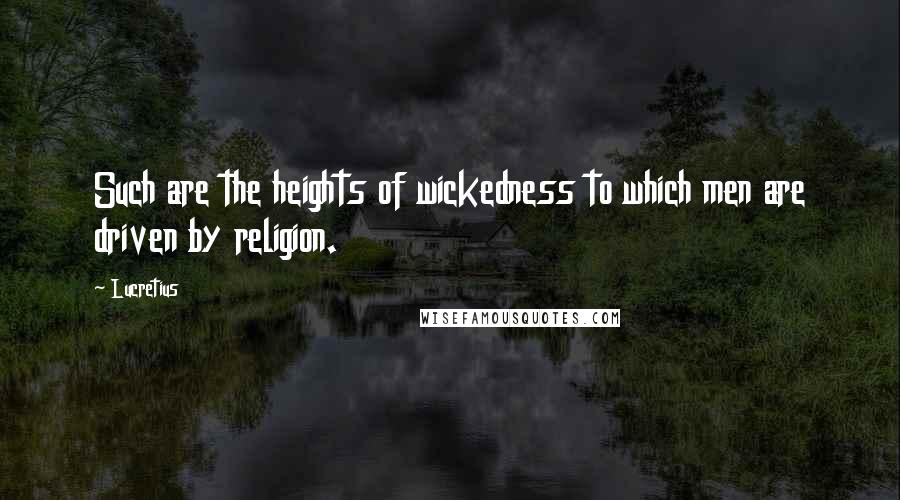 Lucretius quotes: Such are the heights of wickedness to which men are driven by religion.