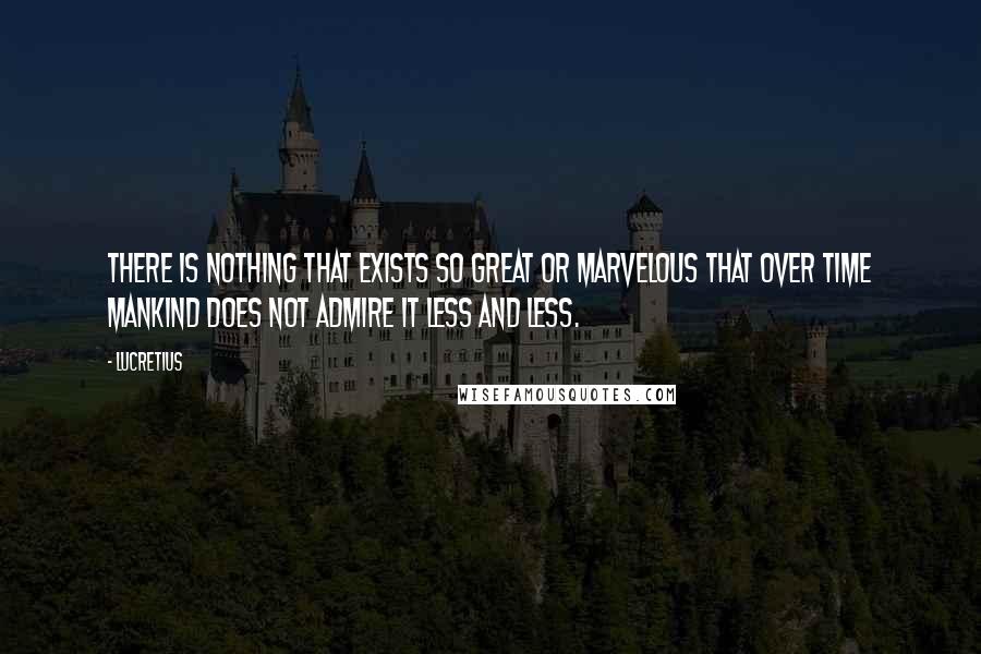 Lucretius quotes: There is nothing that exists so great or marvelous that over time mankind does not admire it less and less. Lucretius quotes: There is nothing that exists so great or marvelous that over time mankind does not admire it less and less.