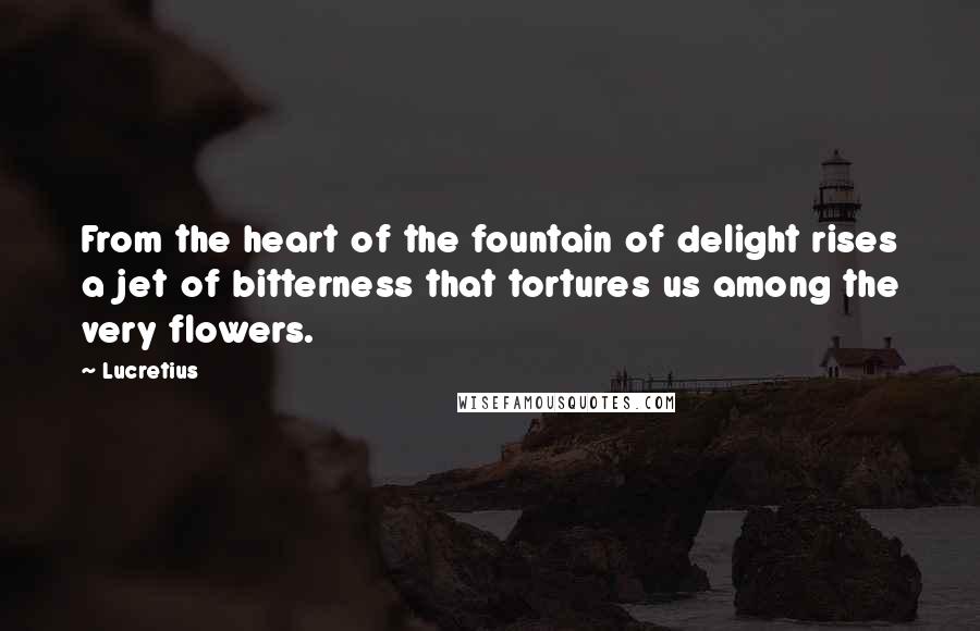 Lucretius quotes: From the heart of the fountain of delight rises a jet of bitterness that tortures us among the very flowers. Lucretius quotes: From the heart of the fountain of delight rises a jet of bitterness that tortures us among the very flowers.