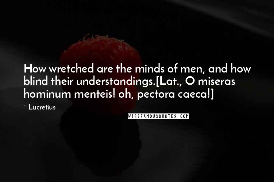 Lucretius quotes: How wretched are the minds of men, and how blind their understandings.[Lat., O miseras hominum menteis! oh, pectora caeca!]