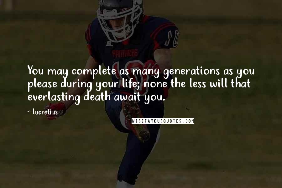 Lucretius quotes: You may complete as many generations as you please during your life; none the less will that everlasting death await you. Lucretius quotes: You may complete as many generations as you please during your life; none the less will that everlasting death await you.