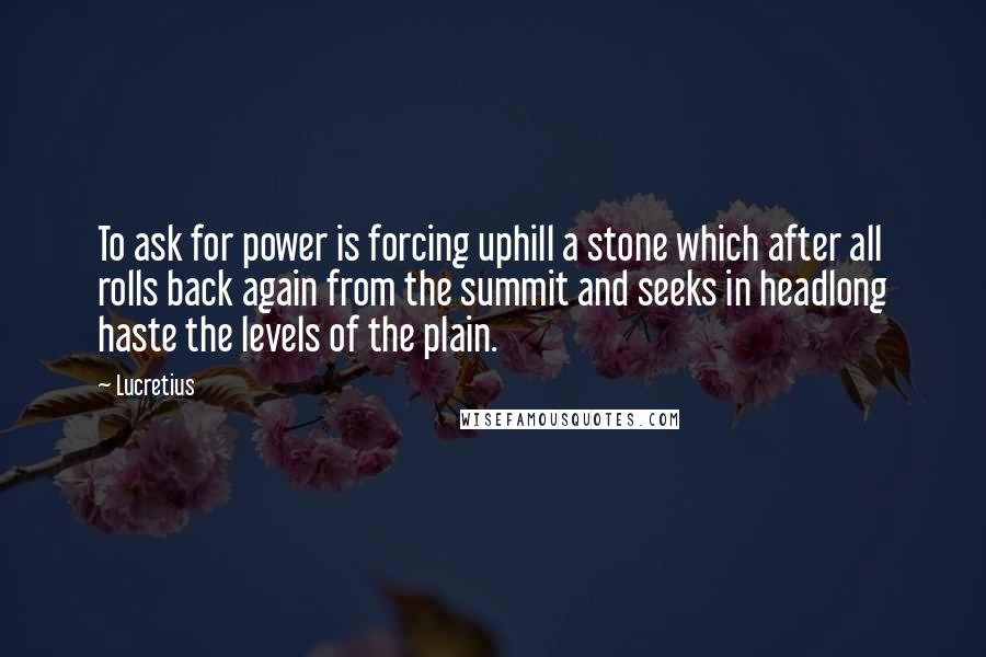 Lucretius quotes: To ask for power is forcing uphill a stone which after all rolls back again from the summit and seeks in headlong haste the levels of the plain. Lucretius quotes: To ask for power is forcing uphill a stone which after all rolls back again from the summit and seeks in headlong haste the levels of the plain.