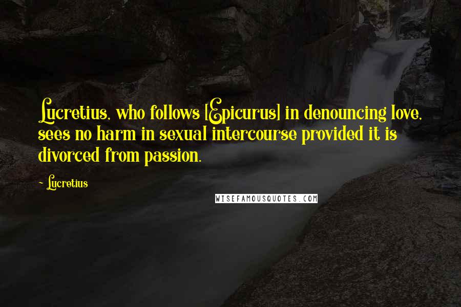 Lucretius quotes: Lucretius, who follows [Epicurus] in denouncing love, sees no harm in sexual intercourse provided it is divorced from passion.