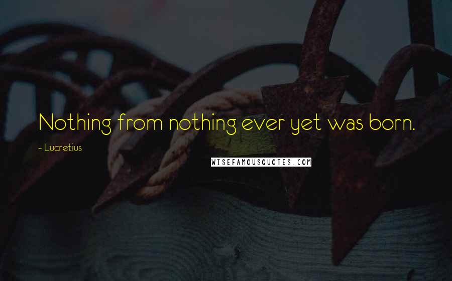 Lucretius quotes: Nothing from nothing ever yet was born.