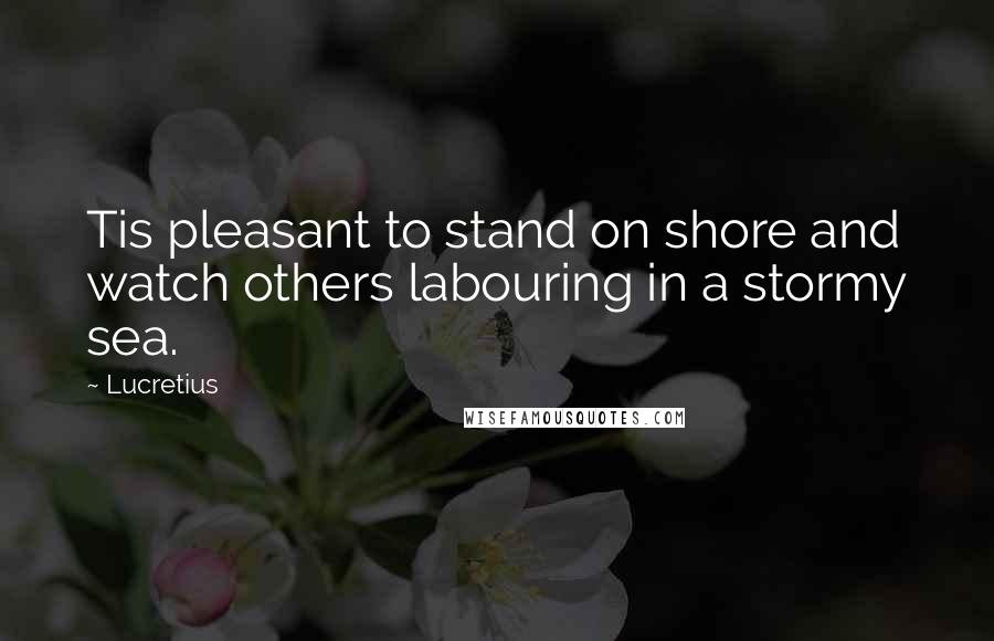 Lucretius quotes: Tis pleasant to stand on shore and watch others labouring in a stormy sea.