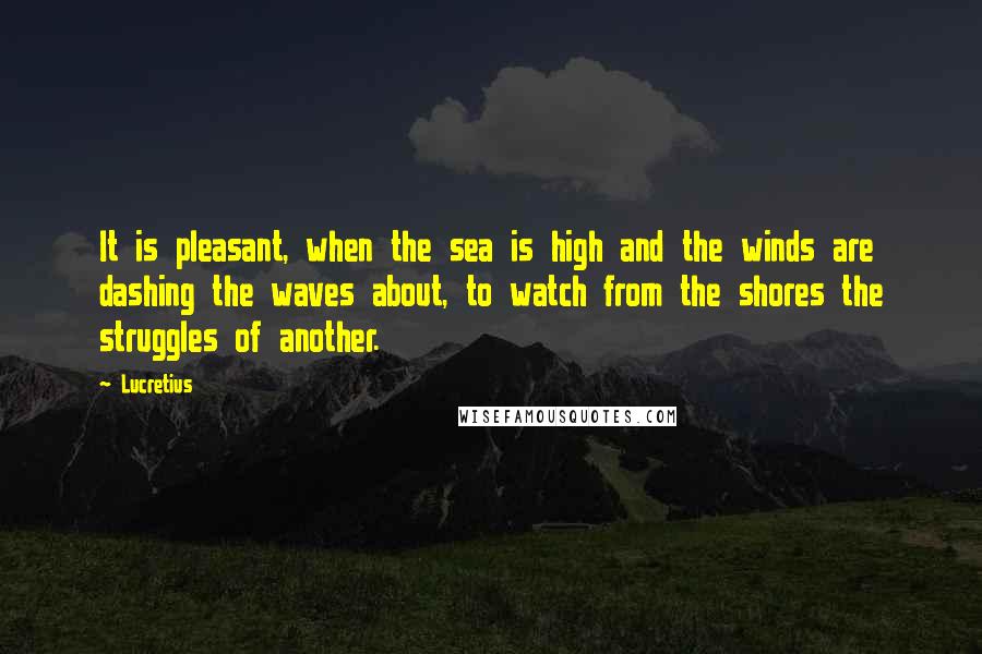Lucretius quotes: It is pleasant, when the sea is high and the winds are dashing the waves about, to watch from the shores the struggles of another. Lucretius quotes: It is pleasant, when the sea is high and the winds are dashing the waves about, to watch from the shores the struggles of another.