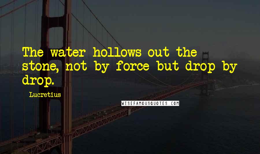 Lucretius quotes: The water hollows out the stone, not by force but drop by drop.