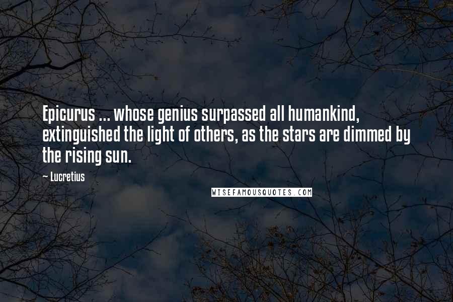 Lucretius quotes: Epicurus ... whose genius surpassed all humankind, extinguished the light of others, as the stars are dimmed by the rising sun. Lucretius quotes: Epicurus ... whose genius surpassed all humankind, extinguished the light of others, as the stars are dimmed by the rising sun.