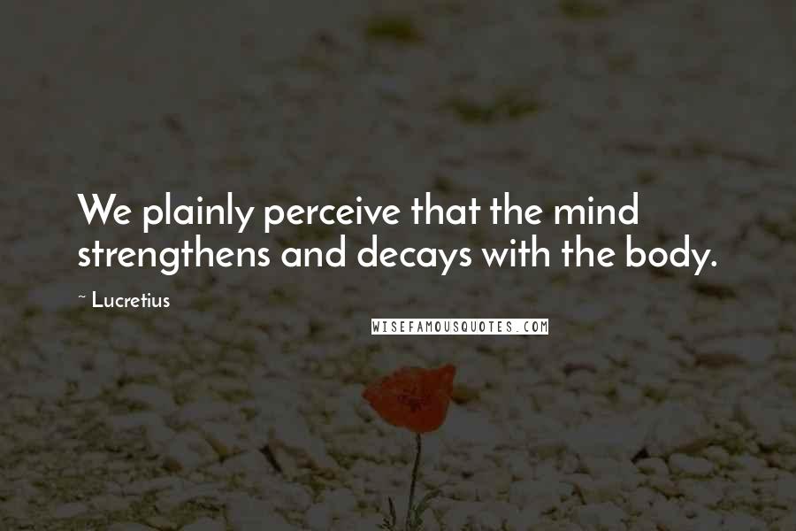 Lucretius quotes: We plainly perceive that the mind strengthens and decays with the body.