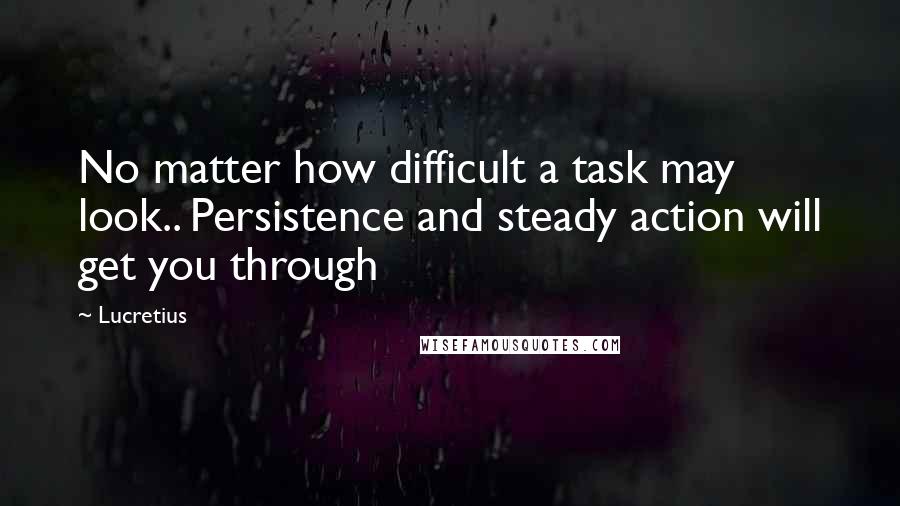 Lucretius quotes: No matter how difficult a task may look.. Persistence and steady action will get you through