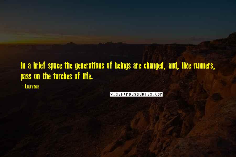 Lucretius quotes: In a brief space the generations of beings are changed, and, like runners, pass on the torches of life. Lucretius quotes: In a brief space the generations of beings are changed, and, like runners, pass on the torches of life.