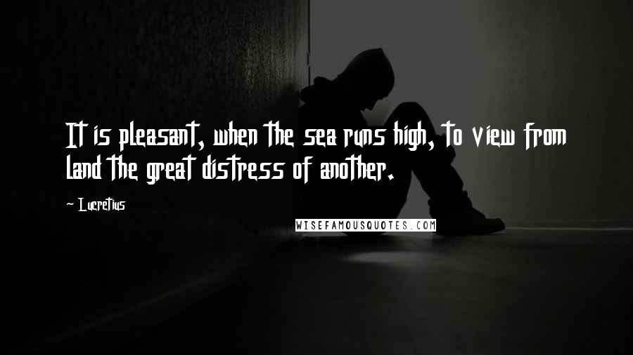 Lucretius quotes: It is pleasant, when the sea runs high, to view from land the great distress of another.